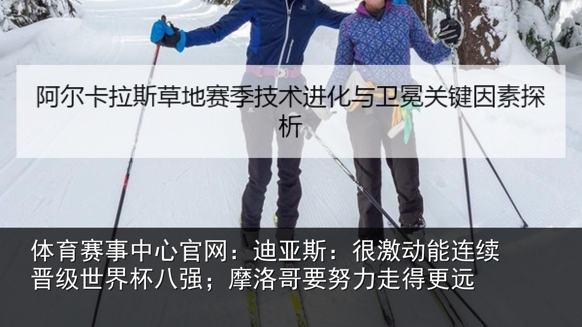 体育赛事中心官网:迪亚斯:很激动能连续晋级世界杯八强;摩洛哥要努力走得更远