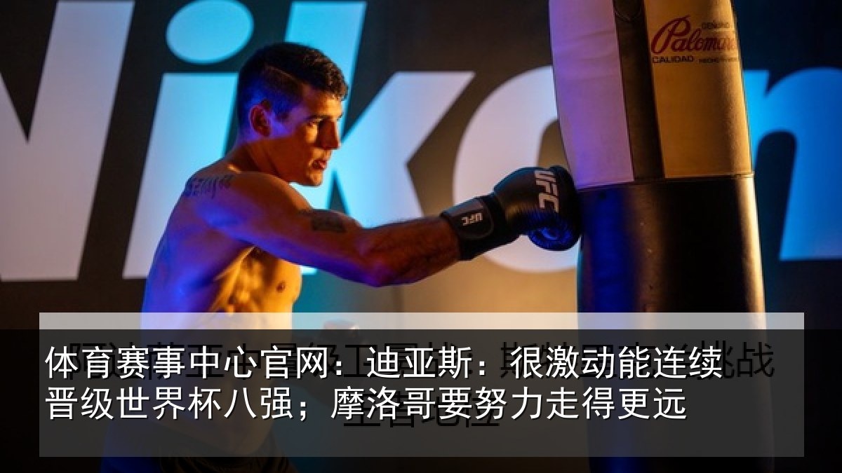 体育赛事中心官网:迪亚斯:很激动能连续晋级世界杯八强;摩洛哥要努力走得更远